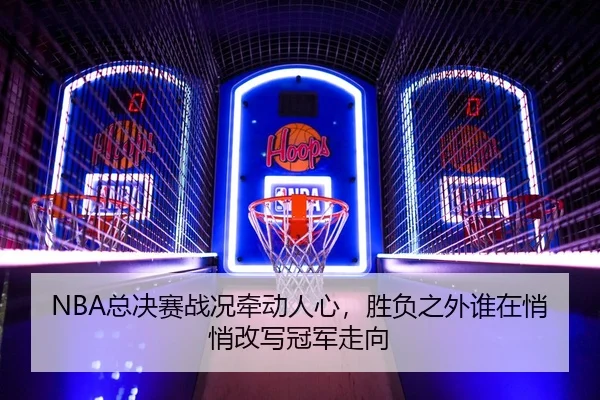 NBA总决赛战况牵动人心，胜负之外谁在悄悄改写冠军走向